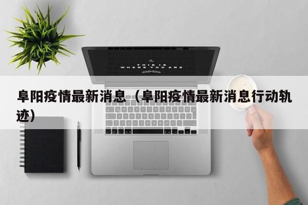 阜阳疫情最新消息（阜阳疫情最新消息行动轨迹）