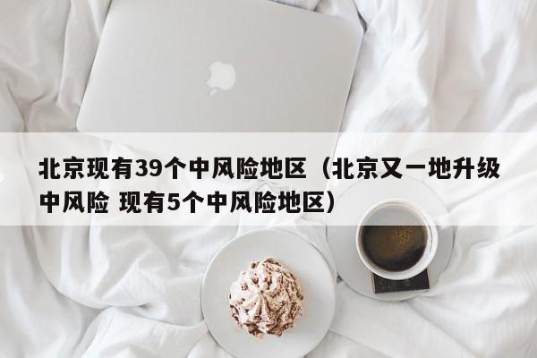 北京现有39个中风险地区（北京又一地升级中风险 现有5个中风险地区）