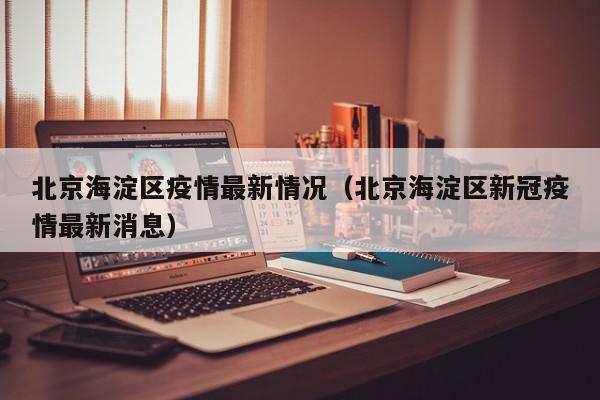 北京海淀区疫情最新情况（北京海淀区新冠疫情最新消息）