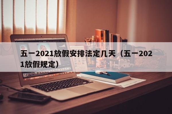 五一2021放假安排法定几天（五一2021放假规定）