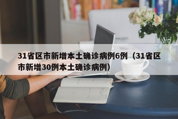 31省区市新增本土确诊病例6例（31省区市新增30例本土确诊病例）