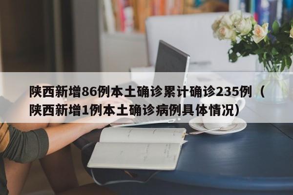 陕西新增86例本土确诊累计确诊235例（陕西新增1例本土确诊病例具体情况）