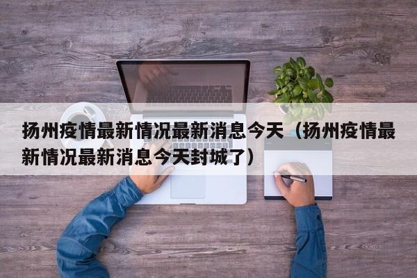 扬州疫情最新情况最新消息今天（扬州疫情最新情况最新消息今天封城了）