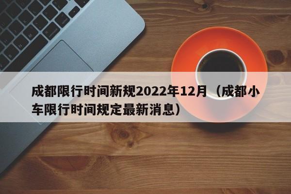 成都限行时间新规2022年12月（成都小车限行时间规定最新消息）