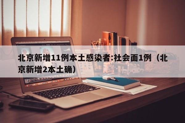 北京新增11例本土感染者:社会面1例（北京新增2本土确）