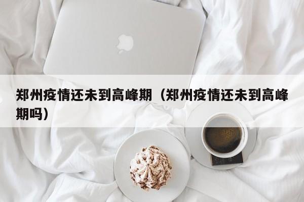 郑州疫情还未到高峰期（郑州疫情还未到高峰期吗）