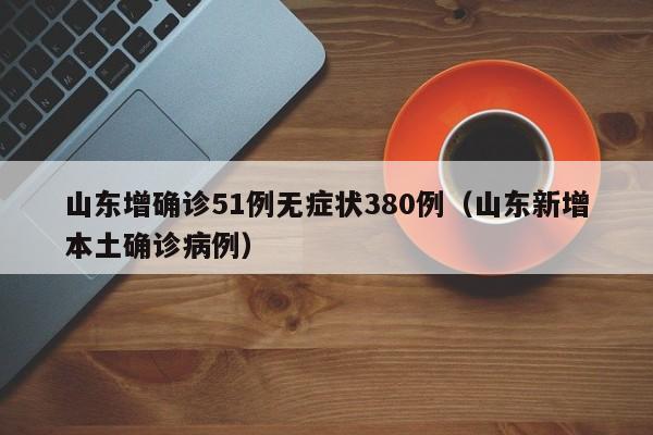 山东增确诊51例无症状380例（山东新增本土确诊病例）