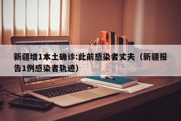 新疆增1本土确诊:此前感染者丈夫（新疆报告1例感染者轨迹）