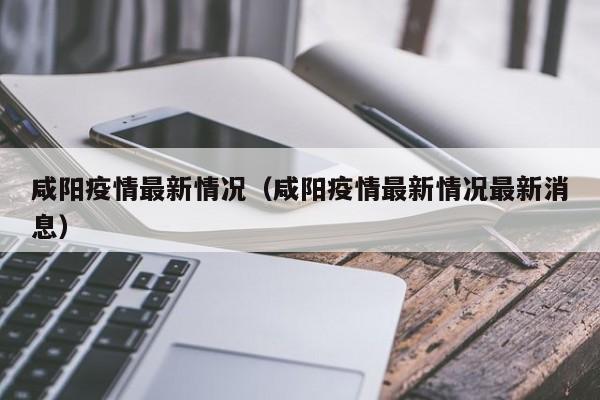 咸阳疫情最新情况（咸阳疫情最新情况最新消息）