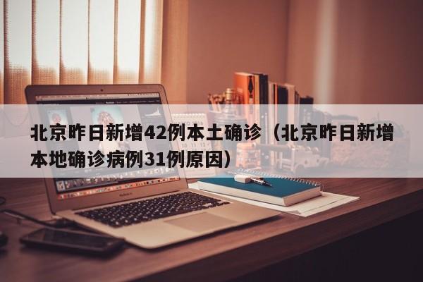 北京昨日新增42例本土确诊（北京昨日新增本地确诊病例31例原因）