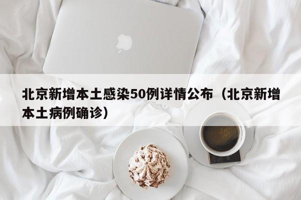 北京新增本土感染50例详情公布（北京新增本土病例确诊）
