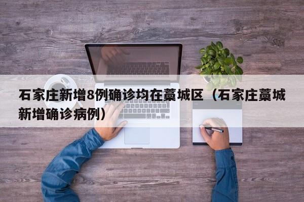 石家庄新增8例确诊均在藁城区（石家庄藁城新增确诊病例）