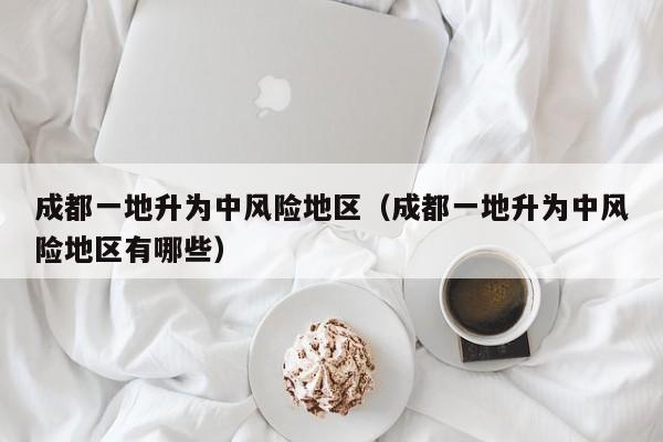 成都一地升为中风险地区（成都一地升为中风险地区有哪些）