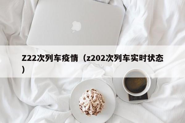 Z22次列车疫情（z202次列车实时状态）
