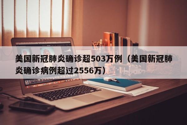 美国新冠肺炎确诊超503万例（美国新冠肺炎确诊病例超过2556万）