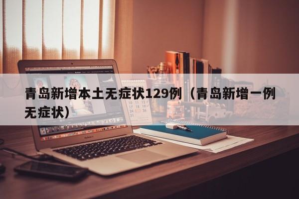 青岛新增本土无症状129例（青岛新增一例无症状）