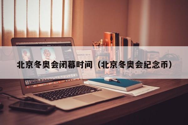 北京冬奥会闭幕时间（北京冬奥会纪念币）
