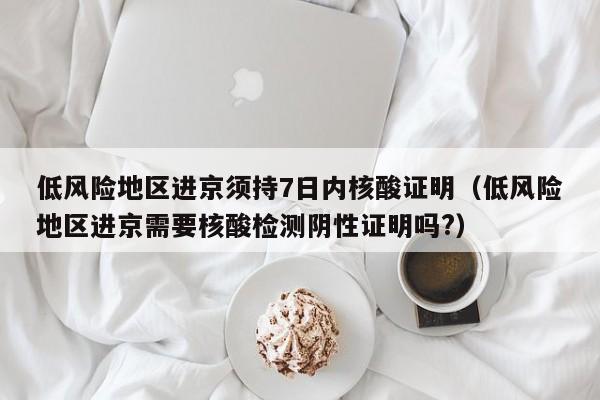 低风险地区进京须持7日内核酸证明（低风险地区进京需要核酸检测阴性证明吗?）