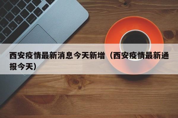 西安疫情最新消息今天新增（西安疫情最新通报今天）