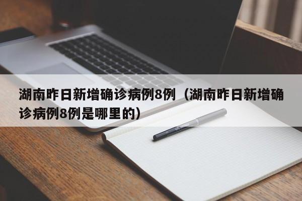 湖南昨日新增确诊病例8例（湖南昨日新增确诊病例8例是哪里的）