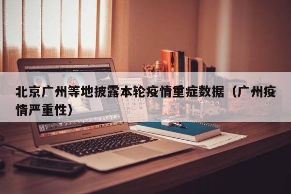 北京广州等地披露本轮疫情重症数据（广州疫情严重性）