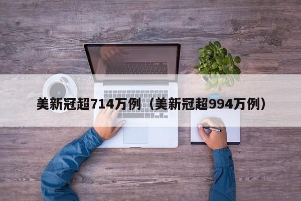 美新冠超714万例（美新冠超994万例）