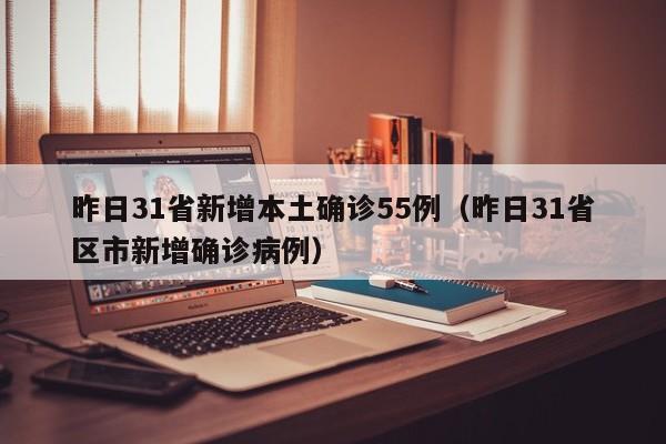 昨日31省新增本土确诊55例（昨日31省区市新增确诊病例）