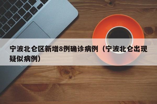 宁波北仑区新增8例确诊病例（宁波北仑出现疑似病例）