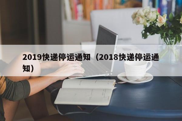 2019快递停运通知（2018快递停运通知）