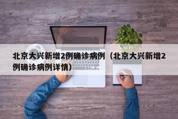 北京大兴新增2例确诊病例（北京大兴新增2例确诊病例详情）