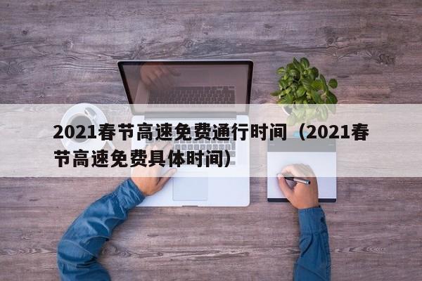 2021春节高速免费通行时间（2021春节高速免费具体时间）