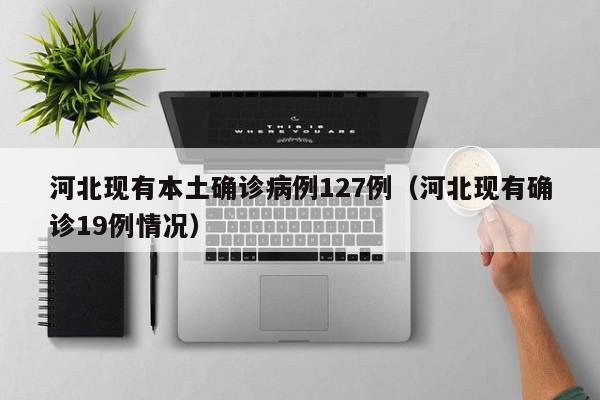 河北现有本土确诊病例127例（河北现有确诊19例情况）