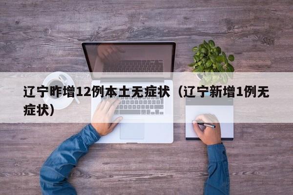辽宁昨增12例本土无症状（辽宁新增1例无症状）