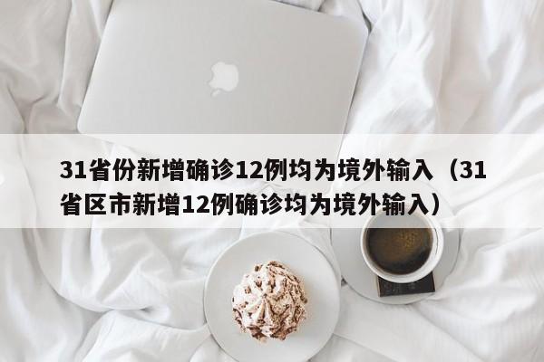 31省份新增确诊12例均为境外输入（31省区市新增12例确诊均为境外输入）