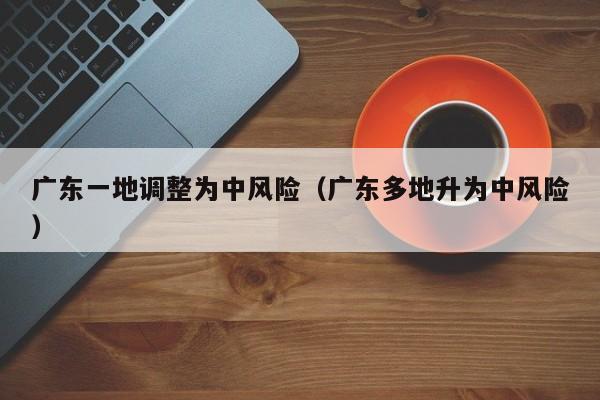 广东一地调整为中风险（广东多地升为中风险）