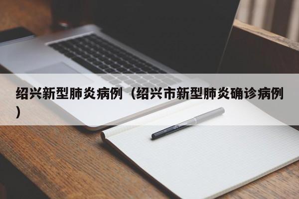 绍兴新型肺炎病例（绍兴市新型肺炎确诊病例）