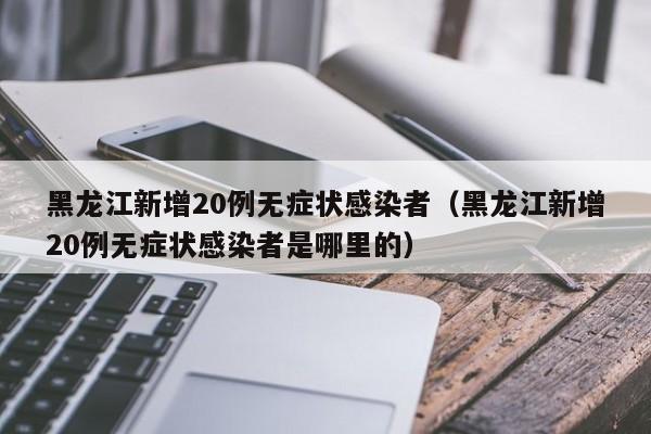 黑龙江新增20例无症状感染者（黑龙江新增20例无症状感染者是哪里的）
