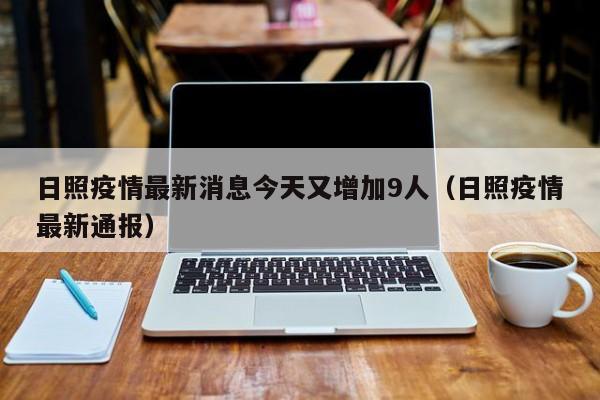 日照疫情最新消息今天又增加9人（日照疫情最新通报）