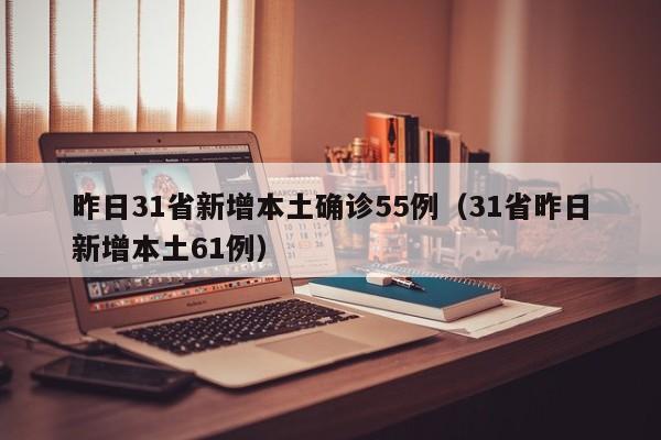 昨日31省新增本土确诊55例（31省昨日新增本土61例）