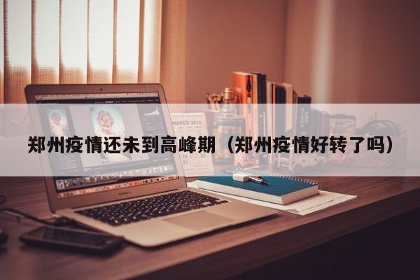 郑州疫情还未到高峰期（郑州疫情好转了吗）