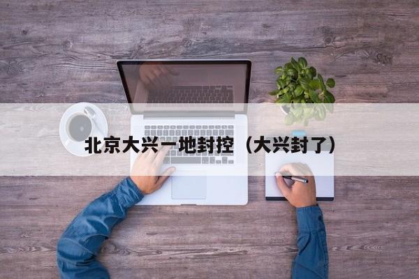 北京大兴一地封控（大兴封了）