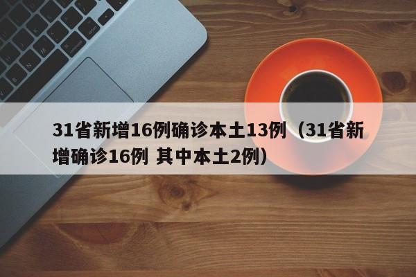 31省新增16例确诊本土13例（31省新增确诊16例 其中本土2例）