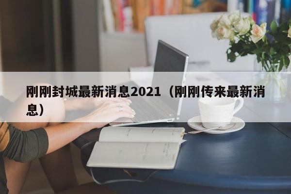 刚刚封城最新消息2021（刚刚传来最新消息）