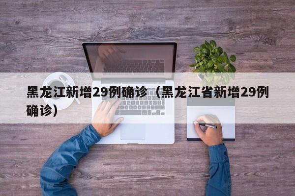 黑龙江新增29例确诊（黑龙江省新增29例确诊）