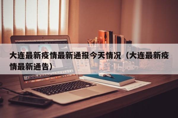 大连最新疫情最新通报今天情况（大连最新疫情最新通告）