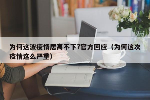 为何这波疫情居高不下?官方回应（为何这次疫情这么严重）