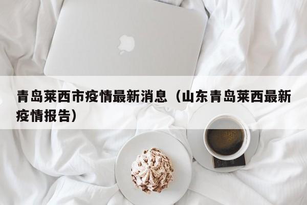 青岛莱西市疫情最新消息（山东青岛莱西最新疫情报告）