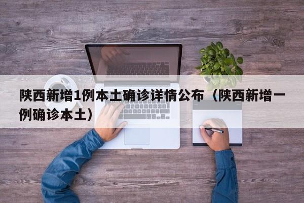 陕西新增1例本土确诊详情公布（陕西新增一例确诊本土）