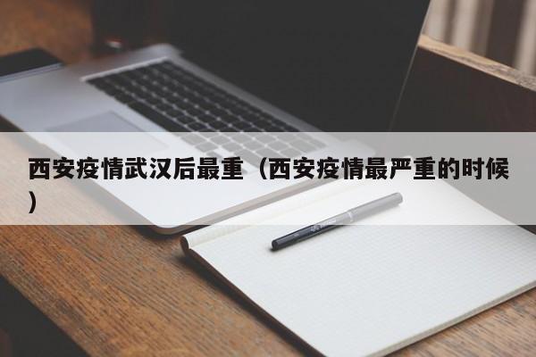 西安疫情武汉后最重（西安疫情最严重的时候）