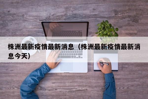 株洲最新疫情最新消息（株洲最新疫情最新消息今天）